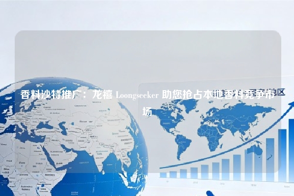 香料沙特推广：龙禧 Loongseeker 助您抢占本地香料竞争市场