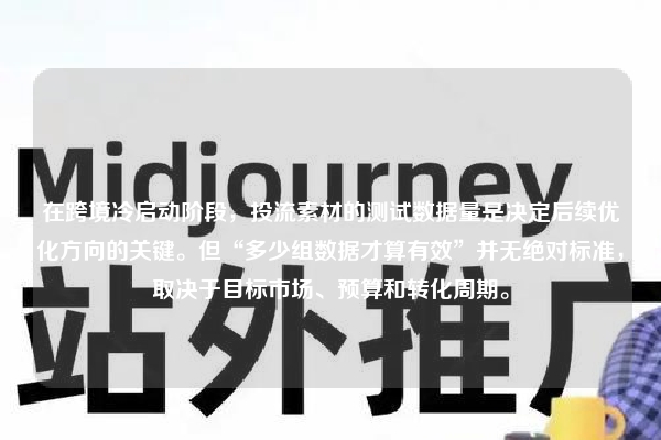 在跨境冷启动阶段，投流素材的测试数据量是决定后续优化方向的关键。但“多少组数据才算有效”并无绝对标准，取决于目标市场、预算和转化周期。