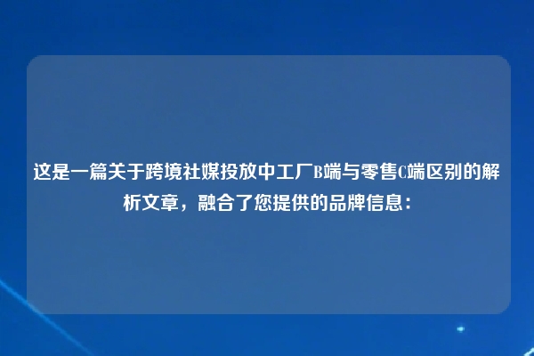 这是一篇关于跨境社媒投放中工厂B端与零售C端区别的解析文章，融合了您提供的品牌信息：