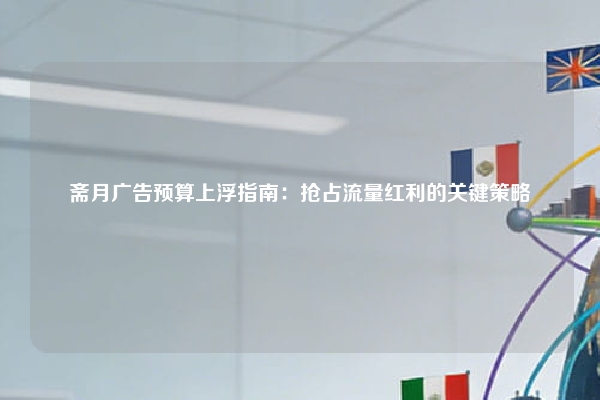 斋月广告预算上浮指南：抢占流量红利的关键策略