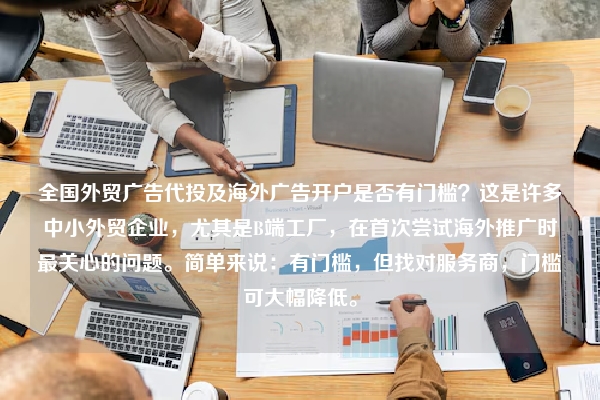 全国外贸广告代投及海外广告开户是否有门槛？这是许多中小外贸企业，尤其是B端工厂，在首次尝试海外推广时最关心的问题。简单来说：有门槛，但找对服务商，门槛可大幅降低。