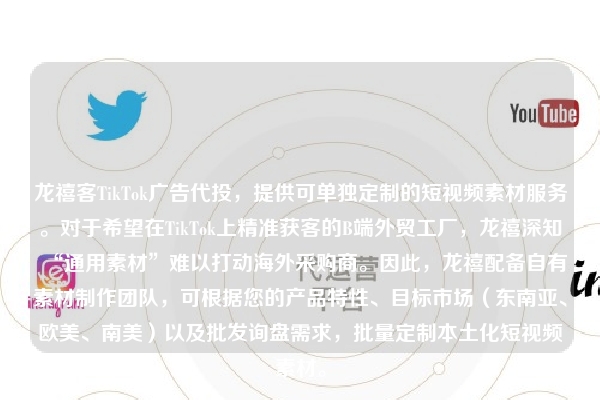 龙禧客TikTok广告代投，提供可单独定制的短视频素材服务。对于希望在TikTok上精准获客的B端外贸工厂，龙禧深知“通用素材”难以打动海外采购商。因此，龙禧配备自有素材制作团队，可根据您的产品特性、目标市场（东南亚、欧美、南美）以及批发询盘需求，批量定制本土化短视频素材。