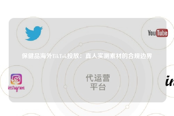 保健品海外TikTok投放：真人实测素材的合规边界