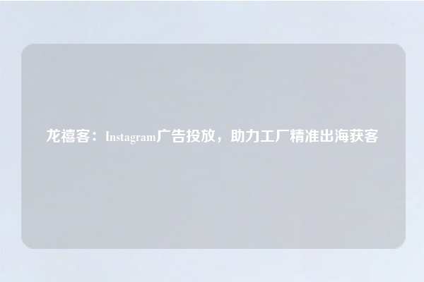 龙禧客：Instagram广告投放，助力工厂精准出海获客