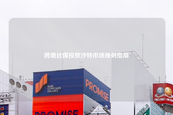 跨境社媒投放沙特市场规则指南
