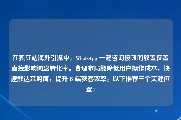 在独立站海外引流中，WhatsApp 一键咨询按钮的放置位置直接影响询盘转化率。合理布局能降低用户操作成本，快速触达采购商，提升 B 端获客效率。以下推荐三个关键位置：