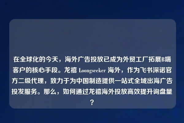 在全球化的今天，海外广告投放已成为外贸工厂拓展B端客户的核心手段。龙禧 Loongseeker 海外，作为飞书深诺官方二级代理，致力于为中国制造提供一站式全域出海广告投发服务。那么，如何通过龙禧海外投放高效提升询盘量？