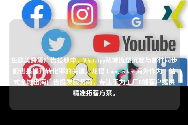在欧美跨境广告投放中，WhatsApp私域流量沉淀与邮件同步跟进是提升转化率的关键。龙禧 Loongseeker 海外作为一站式全域出海广告投发服务商，专注于为工厂B端客户提供精准拓客方案。