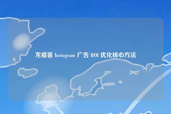 龙禧客 Instagram 广告 ROI 优化核心方法