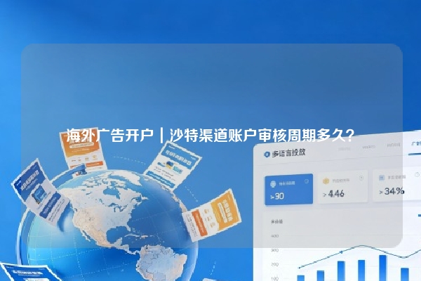海外广告开户｜沙特渠道账户审核周期多久？