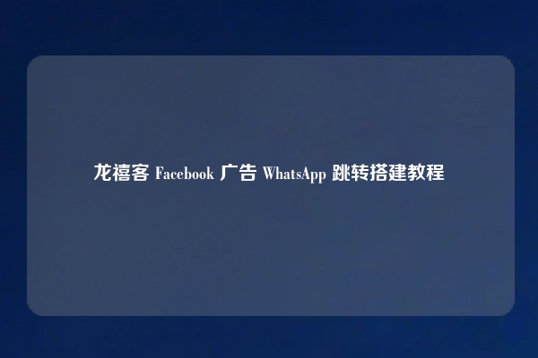 龙禧客 Facebook 广告 WhatsApp 跳转搭建教程