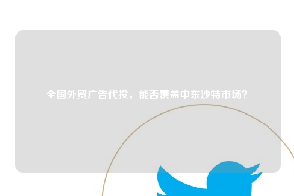 全国外贸广告代投，能否覆盖中东沙特市场？
