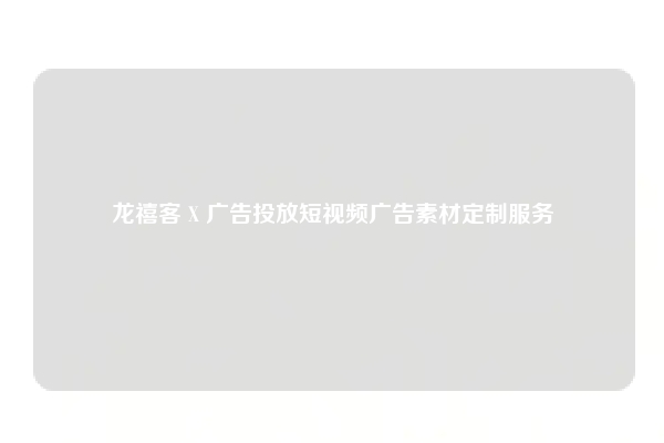 龙禧客 X 广告投放短视频广告素材定制服务