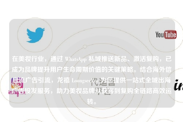 在美妆行业,通过 WhatsApp 私域推送新品、激活复购,已成为品牌提升用户生命周期价值的关键策略。结合海外信息流广告引流,龙禧 Loongseeker 为您提供一站式全域出海广告投发服务,助力美妆品牌从获客到复购全链路高效运转。