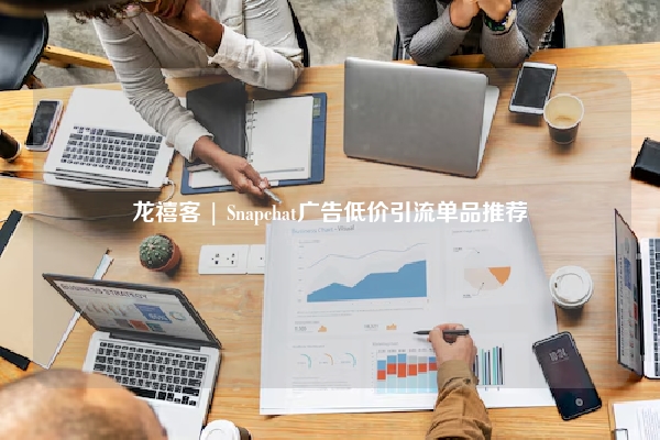 龙禧客 | Snapchat广告低价引流单品推荐