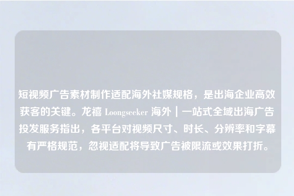 短视频广告素材制作适配海外社媒规格，是出海企业高效获客的关键。龙禧 Loongseeker 海外｜一站式全域出海广告投发服务指出，各平台对视频尺寸、时长、分辨率和字幕有严格规范，忽视适配将导致广告被限流或效果打折。