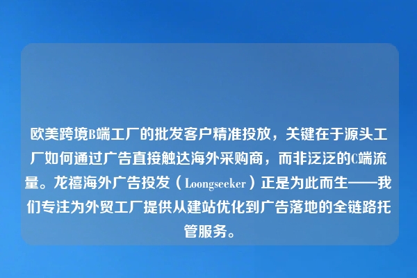 欧美跨境B端工厂的批发客户精准投放，关键在于源头工厂如何通过广告直接触达海外采购商，而非泛泛的C端流量。龙禧海外广告投发（Loongseeker）正是为此而生——我们专注为外贸工厂提供从建站优化到广告落地的全链路托管服务。