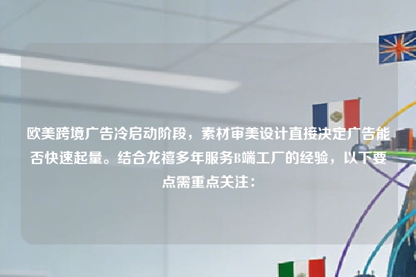 欧美跨境广告冷启动阶段，素材审美设计直接决定广告能否快速起量。结合龙禧多年服务B端工厂的经验，以下要点需重点关注：