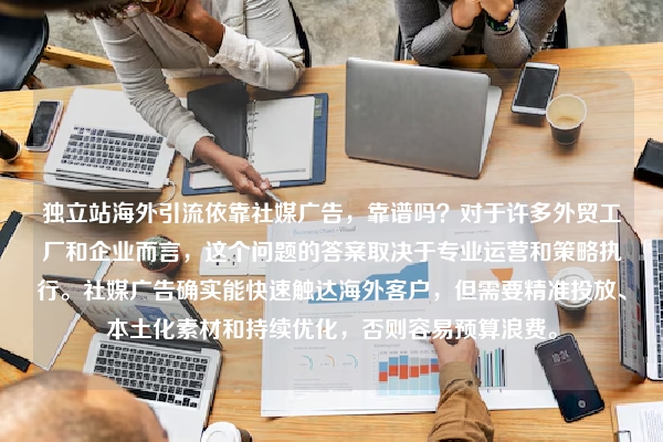 独立站海外引流依靠社媒广告，靠谱吗？对于许多外贸工厂和企业而言，这个问题的答案取决于专业运营和策略执行。社媒广告确实能快速触达海外客户，但需要精准投放、本土化素材和持续优化，否则容易预算浪费。