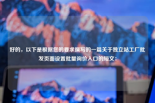 好的，以下是根据您的要求撰写的一篇关于独立站工厂批发页面设置批量询价入口的短文：