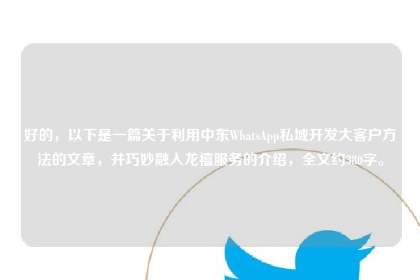好的，以下是一篇关于利用中东WhatsApp私域开发大客户方法的文章，并巧妙融入龙禧服务的介绍，全文约380字。