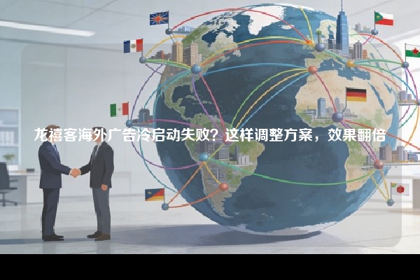 龙禧客海外广告冷启动失败？这样调整方案，效果翻倍