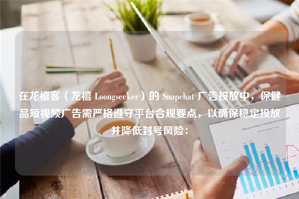 在龙禧客（龙禧 Loongseeker）的 Snapchat 广告投放中，保健品短视频广告需严格遵守平台合规要点，以确保稳定投放并降低封号风险：
