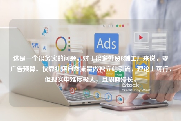 这是一个很务实的问题。对于很多外贸B端工厂来说，零广告预算、仅靠社媒自然流量做独立站引流，理论上可行，但现实中难度极大，且周期漫长。