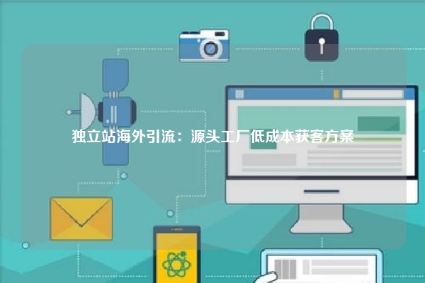独立站海外引流：源头工厂低成本获客方案