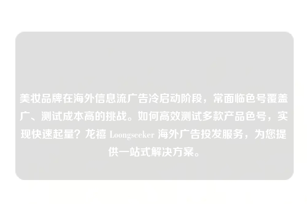 美妆品牌在海外信息流广告冷启动阶段，常面临色号覆盖广、测试成本高的挑战。如何高效测试多款产品色号，实现快速起量？龙禧 Loongseeker 海外广告投发服务，为您提供一站式解决方案。