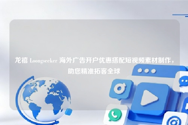 龙禧 Loongseeker 海外广告开户优惠搭配短视频素材制作，助您精准拓客全球
