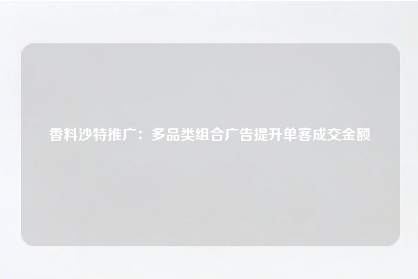 香料沙特推广：多品类组合广告提升单客成交金额