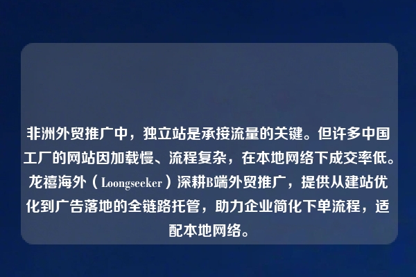 非洲外贸推广中，独立站是承接流量的关键。但许多中国工厂的网站因加载慢、流程复杂，在本地网络下成交率低。龙禧海外（Loongseeker）深耕B端外贸推广，提供从建站优化到广告落地的全链路托管，助力企业简化下单流程，适配本地网络。
