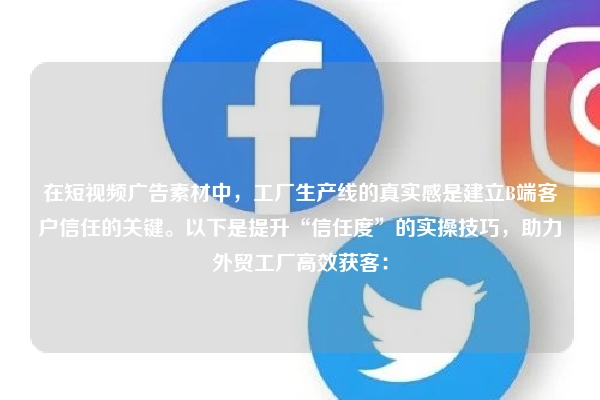 在短视频广告素材中，工厂生产线的真实感是建立B端客户信任的关键。以下是提升“信任度”的实操技巧，助力外贸工厂高效获客：