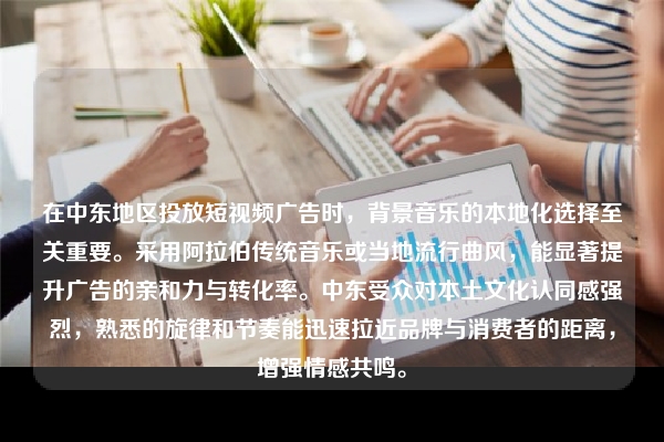 在中东地区投放短视频广告时，背景音乐的本地化选择至关重要。采用阿拉伯传统音乐或当地流行曲风，能显著提升广告的亲和力与转化率。中东受众对本土文化认同感强烈，熟悉的旋律和节奏能迅速拉近品牌与消费者的距离，增强情感共鸣。
