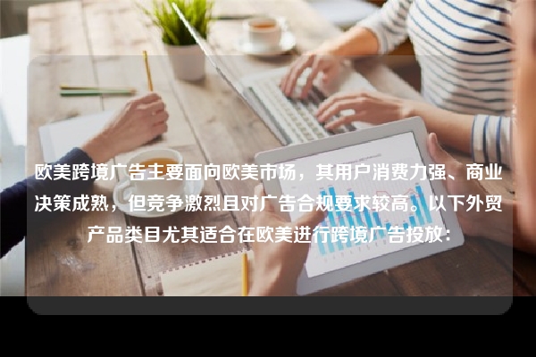 欧美跨境广告主要面向欧美市场，其用户消费力强、商业决策成熟，但竞争激烈且对广告合规要求较高。以下外贸产品类目尤其适合在欧美进行跨境广告投放：