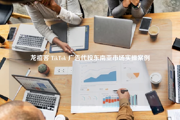 龙禧客 TikTok 广告代投东南亚市场实操案例