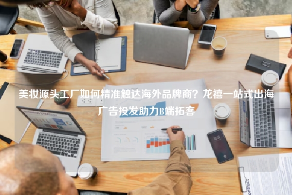 美妆源头工厂如何精准触达海外品牌商？龙禧一站式出海广告投发助力B端拓客