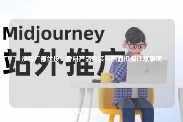 沙特广告代投：香料产品包装与画面拍摄注意事项