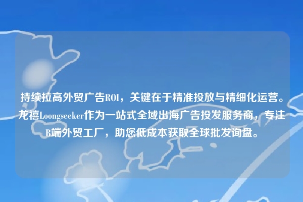 持续拉高外贸广告ROI，关键在于精准投放与精细化运营。龙禧Loongseeker作为一站式全域出海广告投发服务商，专注B端外贸工厂，助您低成本获取全球批发询盘。