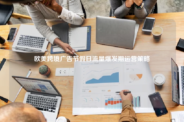 欧美跨境广告节假日流量爆发期运营策略