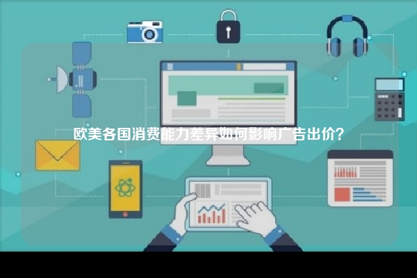 欧美各国消费能力差异如何影响广告出价？