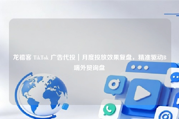 龙禧客 TikTok 广告代投｜月度投放效果复盘，精准驱动B端外贸询盘