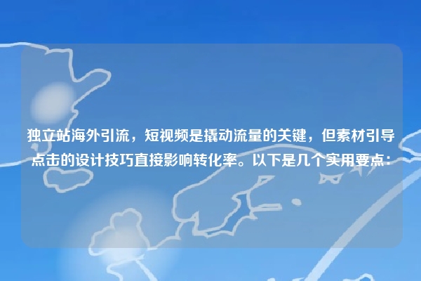 独立站海外引流，短视频是撬动流量的关键，但素材引导点击的设计技巧直接影响转化率。以下是几个实用要点：