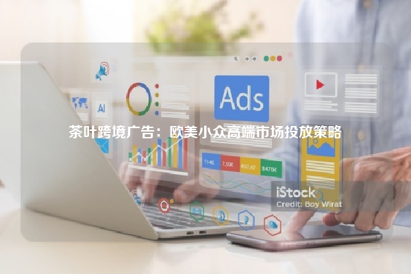 茶叶跨境广告：欧美小众高端市场投放策略