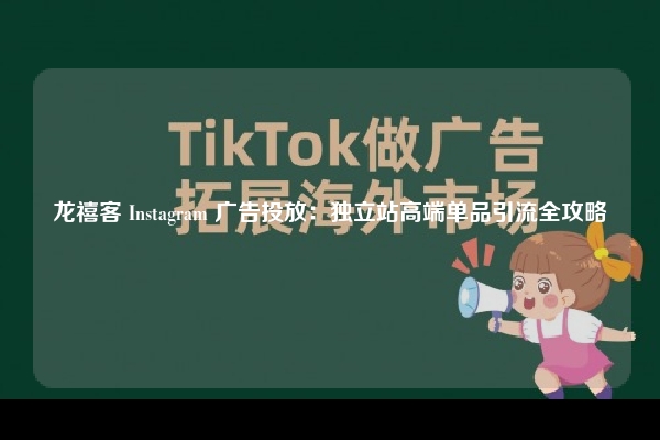 龙禧客 Instagram 广告投放：独立站高端单品引流全攻略