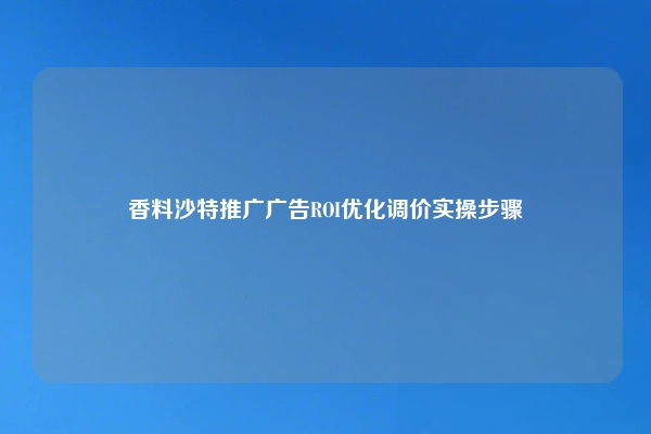 香料沙特推广广告ROI优化调价实操步骤