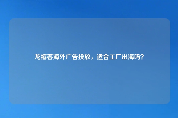 龙禧客海外广告投放，适合工厂出海吗？