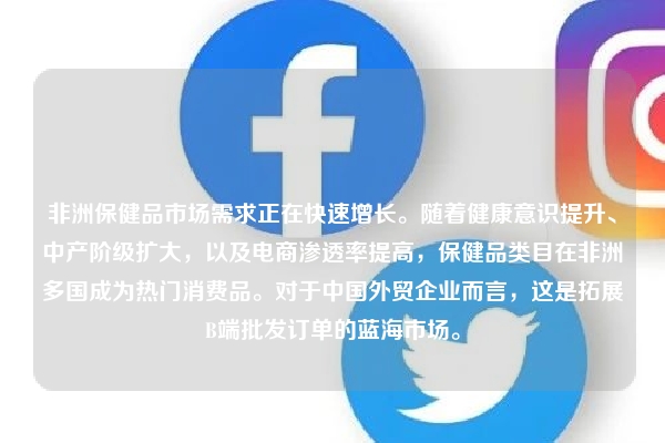 非洲保健品市场需求正在快速增长。随着健康意识提升、中产阶级扩大，以及电商渗透率提高，保健品类目在非洲多国成为热门消费品。对于中国外贸企业而言，这是拓展B端批发订单的蓝海市场。