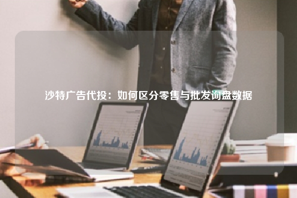 沙特广告代投：如何区分零售与批发询盘数据